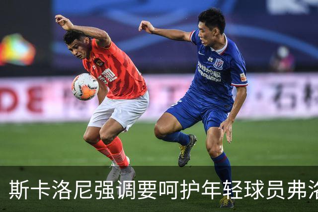 斯卡洛尼强调要呵护年轻球员弗洛雷斯、马斯坦托诺与尼科·帕斯